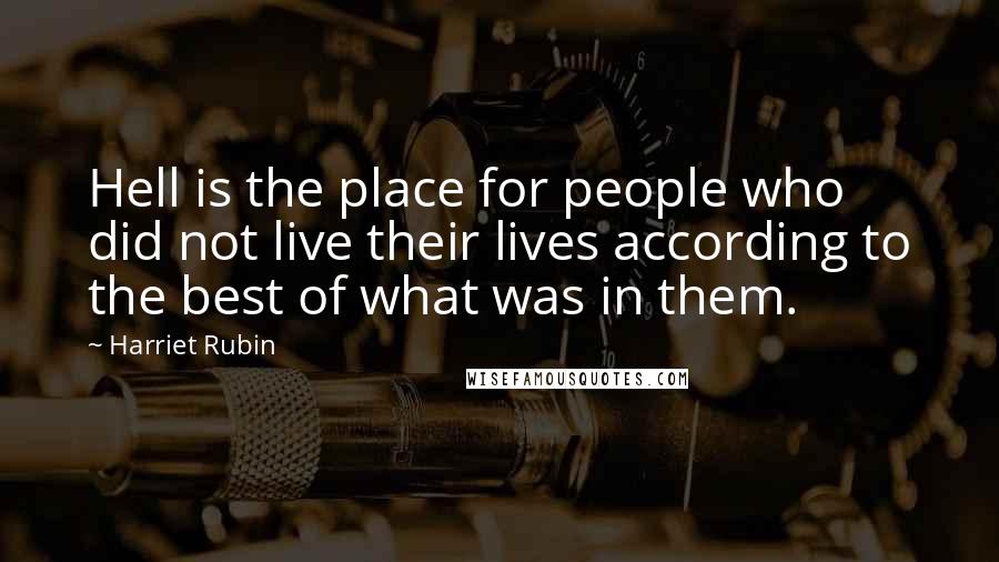 Harriet Rubin Quotes: Hell is the place for people who did not live their lives according to the best of what was in them.