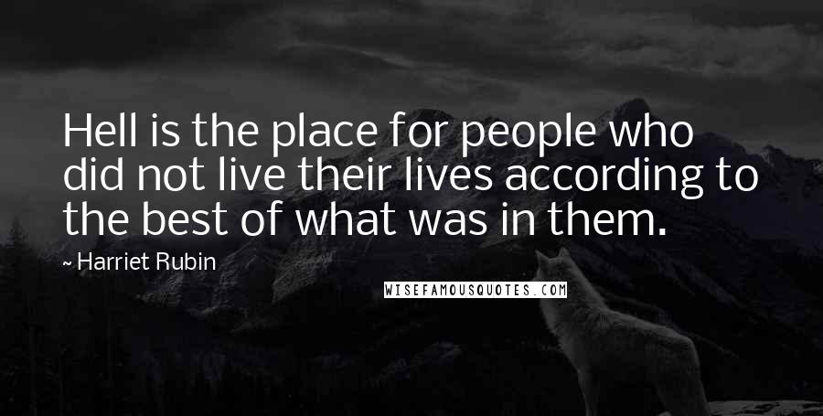 Harriet Rubin Quotes: Hell is the place for people who did not live their lives according to the best of what was in them.