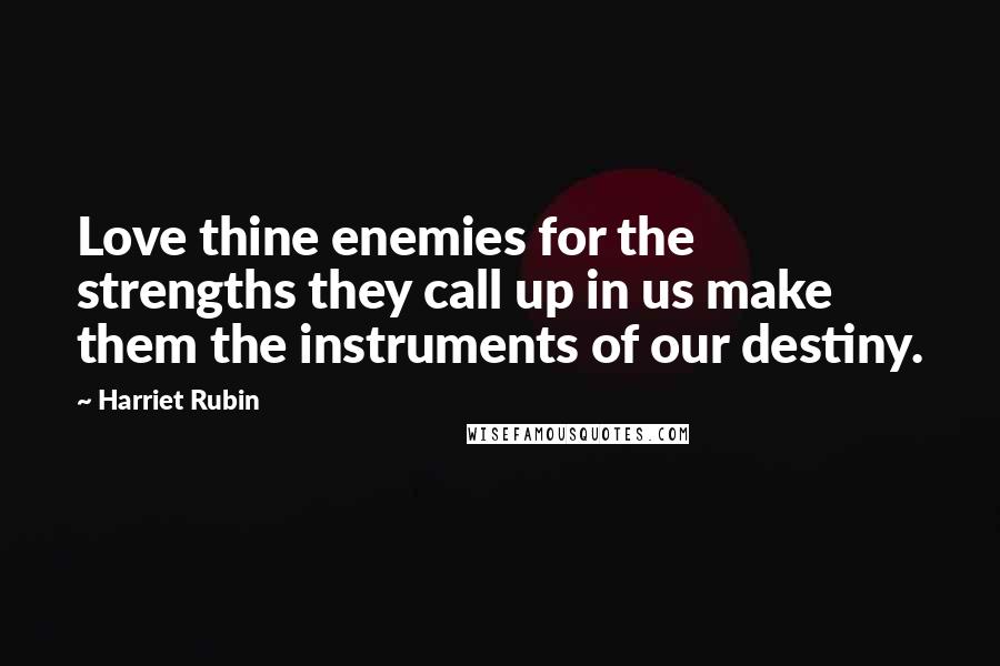 Harriet Rubin Quotes: Love thine enemies for the strengths they call up in us make them the instruments of our destiny.