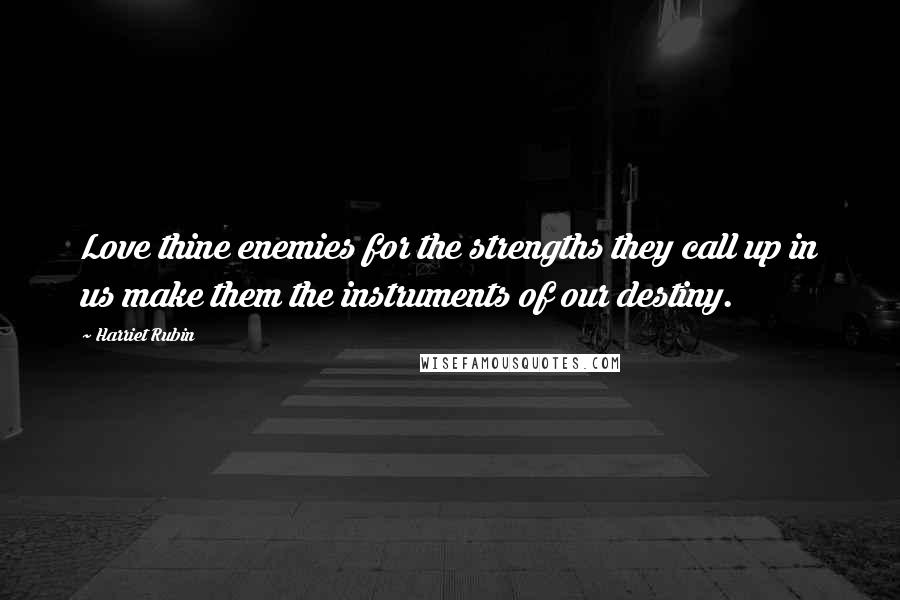 Harriet Rubin Quotes: Love thine enemies for the strengths they call up in us make them the instruments of our destiny.