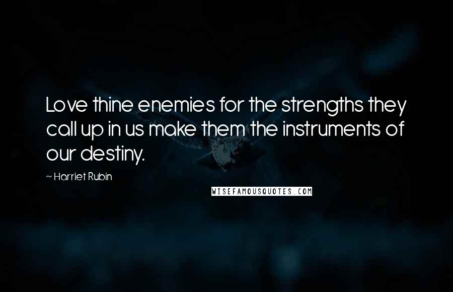 Harriet Rubin Quotes: Love thine enemies for the strengths they call up in us make them the instruments of our destiny.