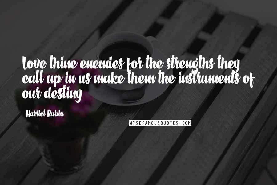 Harriet Rubin Quotes: Love thine enemies for the strengths they call up in us make them the instruments of our destiny.