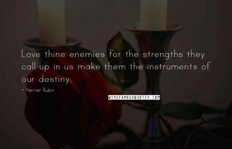 Harriet Rubin Quotes: Love thine enemies for the strengths they call up in us make them the instruments of our destiny.