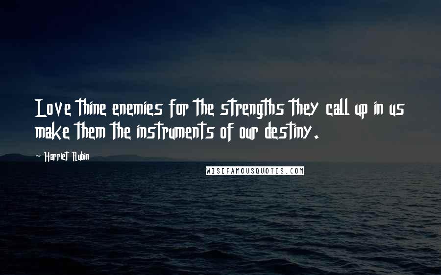 Harriet Rubin Quotes: Love thine enemies for the strengths they call up in us make them the instruments of our destiny.