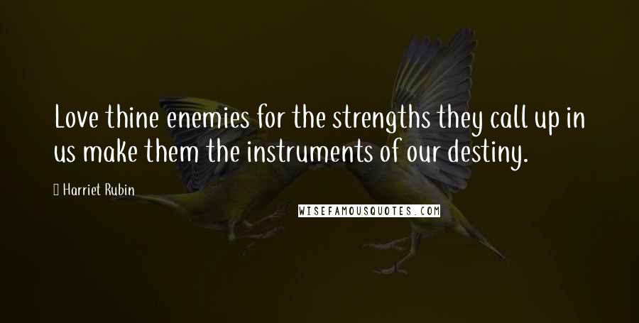 Harriet Rubin Quotes: Love thine enemies for the strengths they call up in us make them the instruments of our destiny.