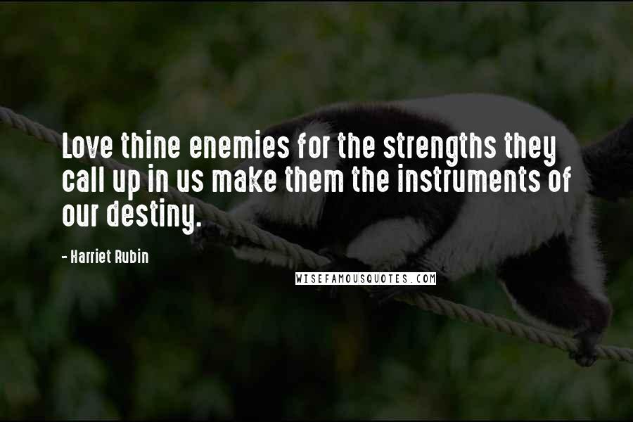 Harriet Rubin Quotes: Love thine enemies for the strengths they call up in us make them the instruments of our destiny.