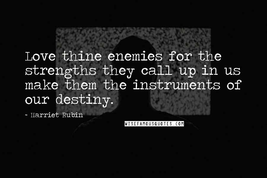 Harriet Rubin Quotes: Love thine enemies for the strengths they call up in us make them the instruments of our destiny.