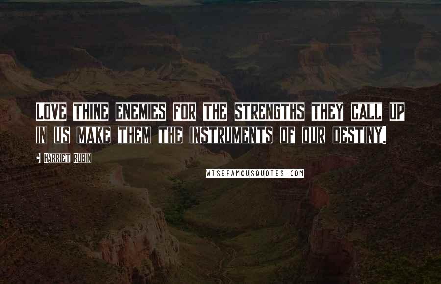 Harriet Rubin Quotes: Love thine enemies for the strengths they call up in us make them the instruments of our destiny.