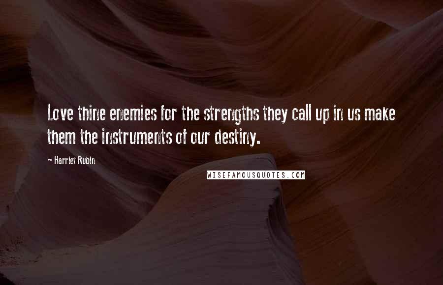 Harriet Rubin Quotes: Love thine enemies for the strengths they call up in us make them the instruments of our destiny.