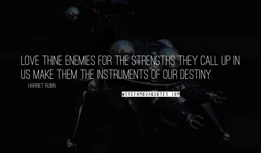 Harriet Rubin Quotes: Love thine enemies for the strengths they call up in us make them the instruments of our destiny.