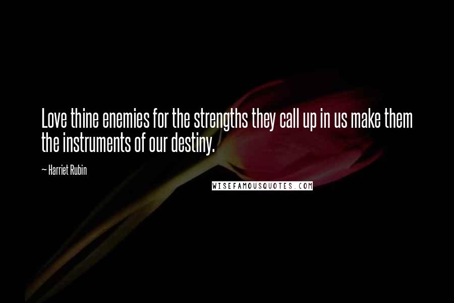 Harriet Rubin Quotes: Love thine enemies for the strengths they call up in us make them the instruments of our destiny.