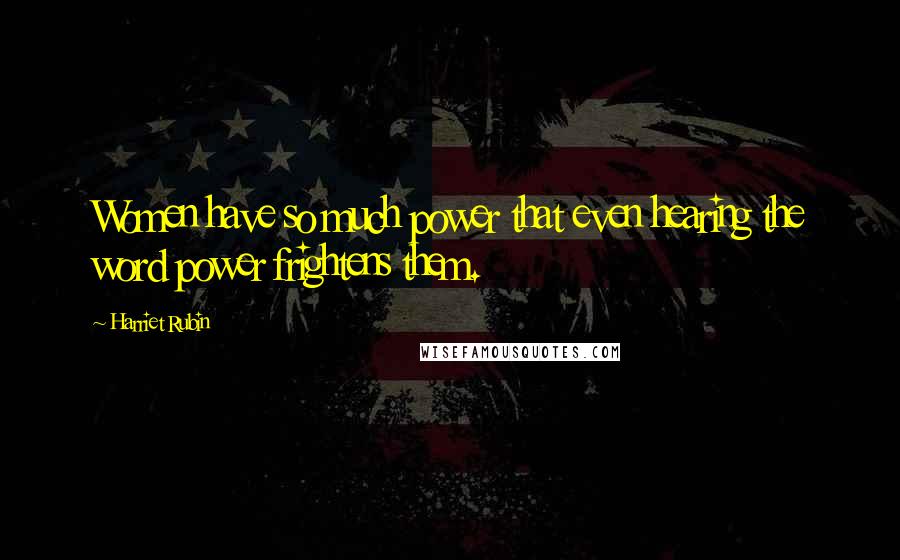 Harriet Rubin Quotes: Women have so much power that even hearing the word power frightens them.