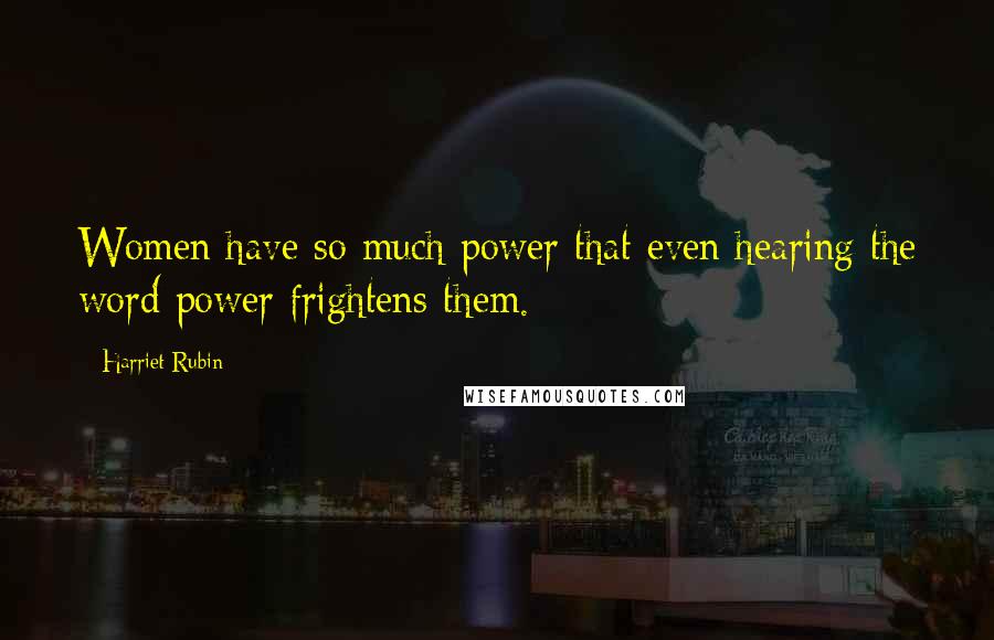 Harriet Rubin Quotes: Women have so much power that even hearing the word power frightens them.