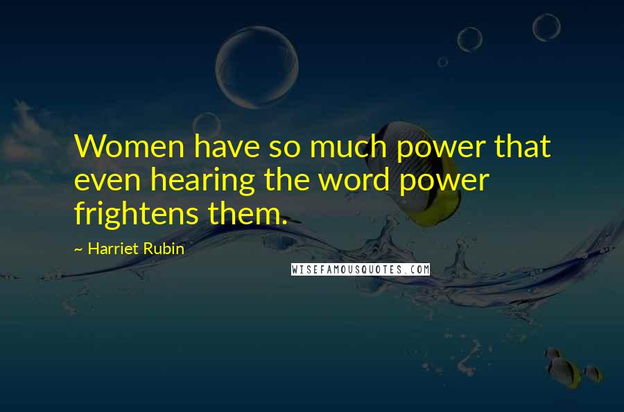 Harriet Rubin Quotes: Women have so much power that even hearing the word power frightens them.