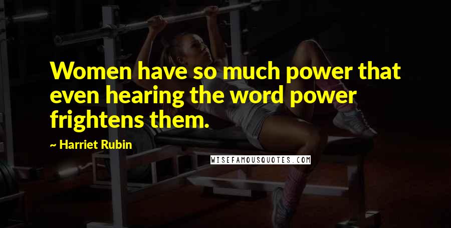 Harriet Rubin Quotes: Women have so much power that even hearing the word power frightens them.