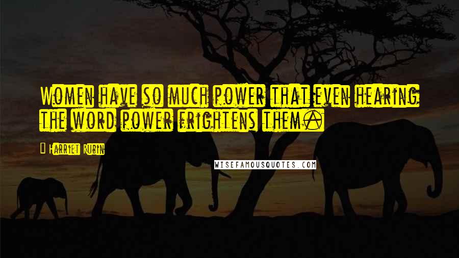 Harriet Rubin Quotes: Women have so much power that even hearing the word power frightens them.