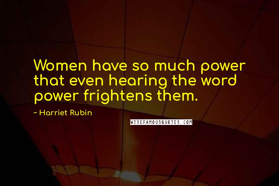 Harriet Rubin Quotes: Women have so much power that even hearing the word power frightens them.