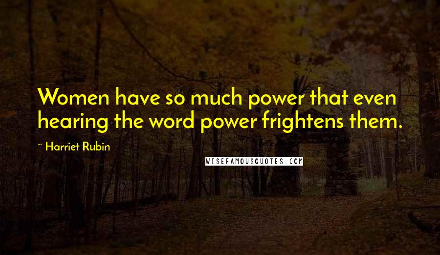 Harriet Rubin Quotes: Women have so much power that even hearing the word power frightens them.