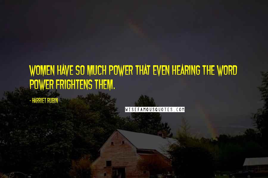 Harriet Rubin Quotes: Women have so much power that even hearing the word power frightens them.