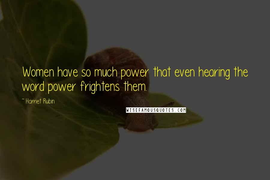 Harriet Rubin Quotes: Women have so much power that even hearing the word power frightens them.