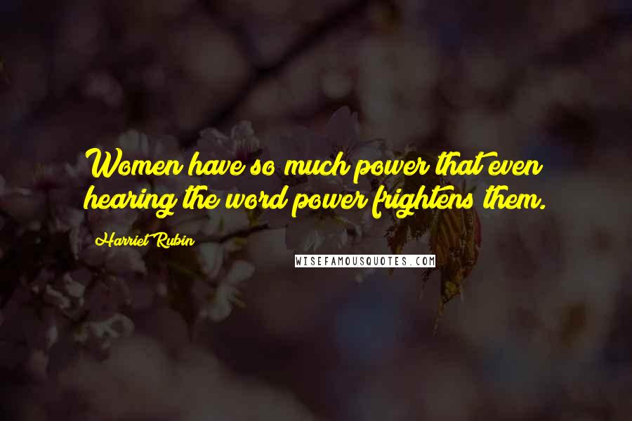 Harriet Rubin Quotes: Women have so much power that even hearing the word power frightens them.