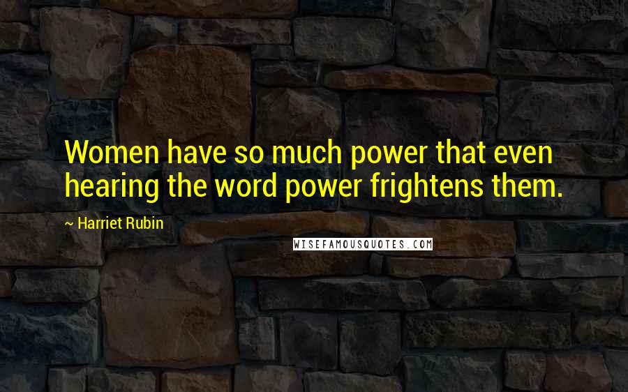 Harriet Rubin Quotes: Women have so much power that even hearing the word power frightens them.