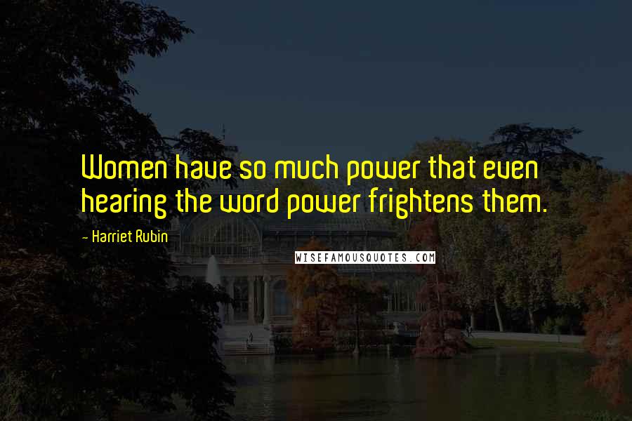 Harriet Rubin Quotes: Women have so much power that even hearing the word power frightens them.