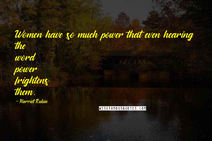 Harriet Rubin Quotes: Women have so much power that even hearing the word power frightens them.