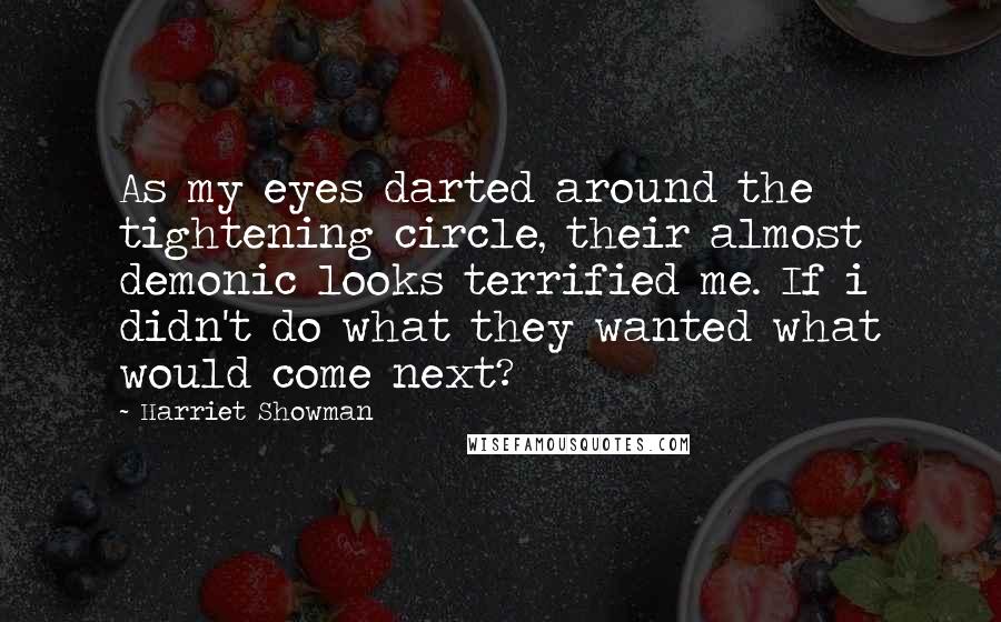 Harriet Showman Quotes: As my eyes darted around the tightening circle, their almost demonic looks terrified me. If i didn't do what they wanted what would come next?