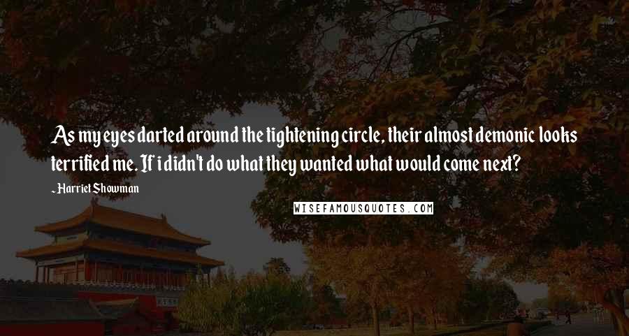 Harriet Showman Quotes: As my eyes darted around the tightening circle, their almost demonic looks terrified me. If i didn't do what they wanted what would come next?