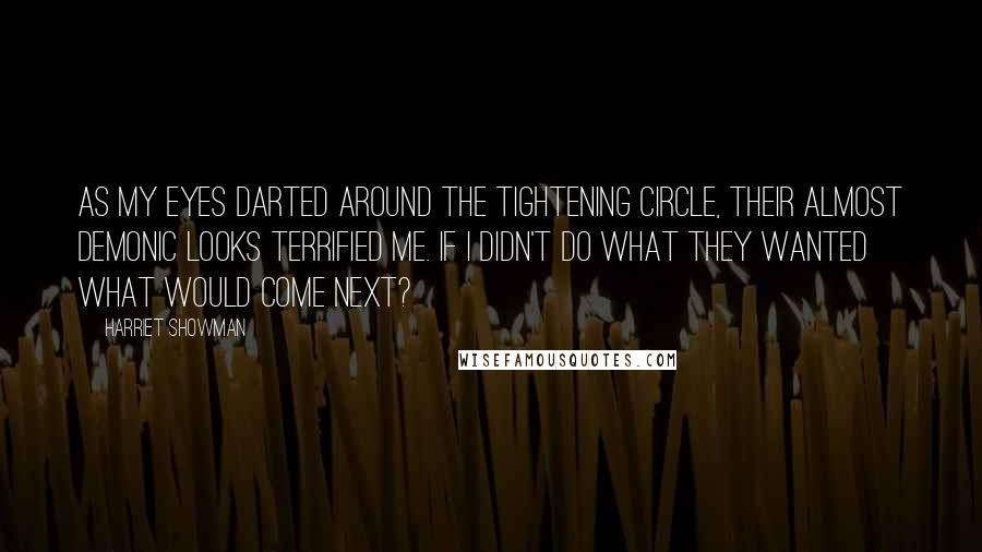 Harriet Showman Quotes: As my eyes darted around the tightening circle, their almost demonic looks terrified me. If i didn't do what they wanted what would come next?