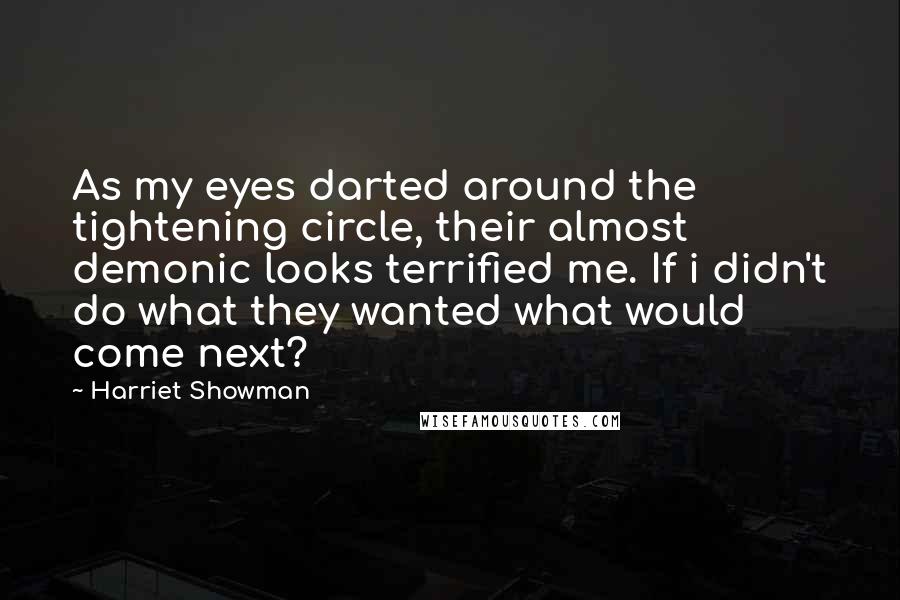 Harriet Showman Quotes: As my eyes darted around the tightening circle, their almost demonic looks terrified me. If i didn't do what they wanted what would come next?