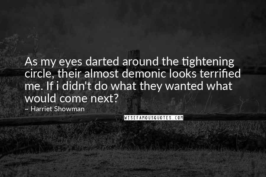 Harriet Showman Quotes: As my eyes darted around the tightening circle, their almost demonic looks terrified me. If i didn't do what they wanted what would come next?