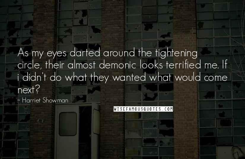 Harriet Showman Quotes: As my eyes darted around the tightening circle, their almost demonic looks terrified me. If i didn't do what they wanted what would come next?