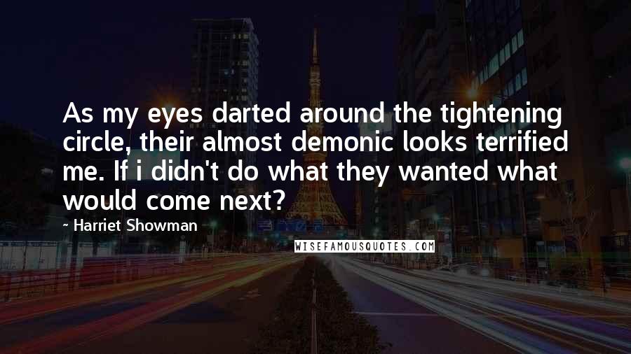 Harriet Showman Quotes: As my eyes darted around the tightening circle, their almost demonic looks terrified me. If i didn't do what they wanted what would come next?
