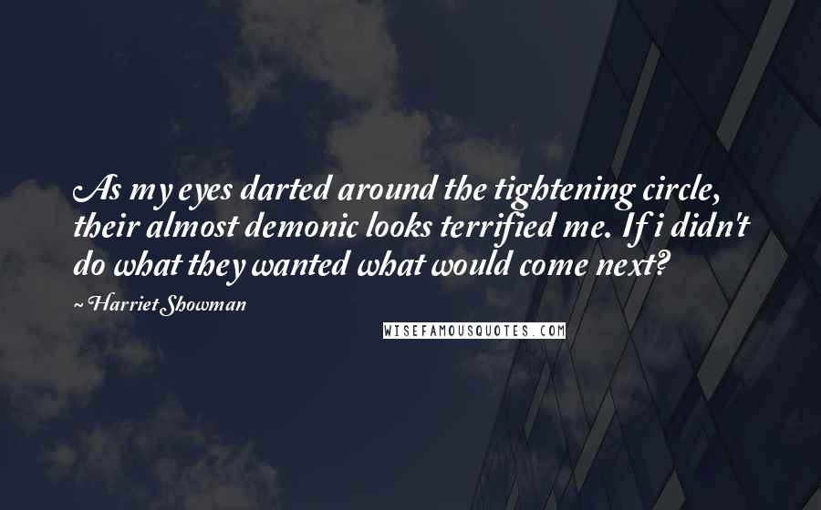 Harriet Showman Quotes: As my eyes darted around the tightening circle, their almost demonic looks terrified me. If i didn't do what they wanted what would come next?