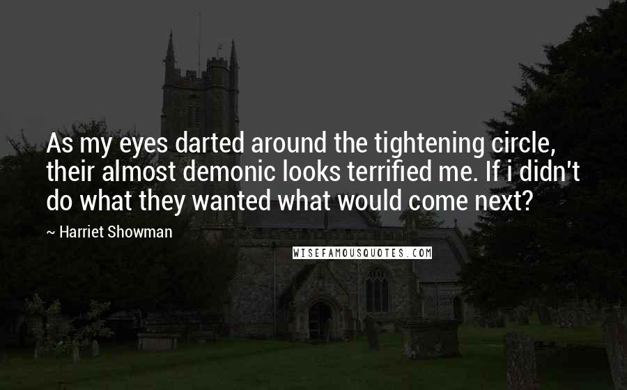 Harriet Showman Quotes: As my eyes darted around the tightening circle, their almost demonic looks terrified me. If i didn't do what they wanted what would come next?