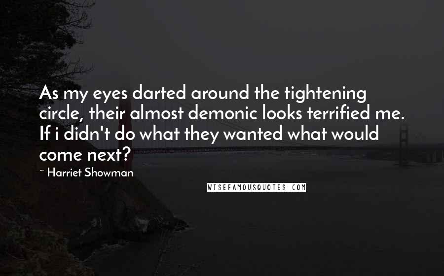 Harriet Showman Quotes: As my eyes darted around the tightening circle, their almost demonic looks terrified me. If i didn't do what they wanted what would come next?