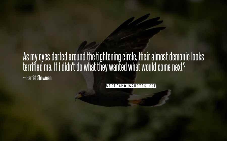 Harriet Showman Quotes: As my eyes darted around the tightening circle, their almost demonic looks terrified me. If i didn't do what they wanted what would come next?