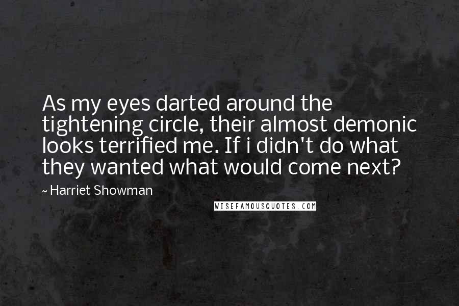 Harriet Showman Quotes: As my eyes darted around the tightening circle, their almost demonic looks terrified me. If i didn't do what they wanted what would come next?