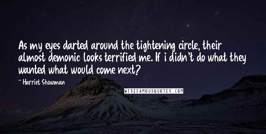 Harriet Showman Quotes: As my eyes darted around the tightening circle, their almost demonic looks terrified me. If i didn't do what they wanted what would come next?