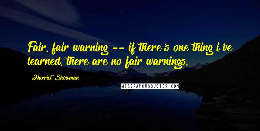 Harriet Showman Quotes: Fair, fair warning -- if there's one thing i've learned, there are no fair warnings.