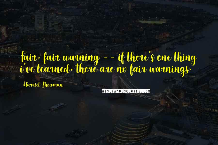 Harriet Showman Quotes: Fair, fair warning -- if there's one thing i've learned, there are no fair warnings.