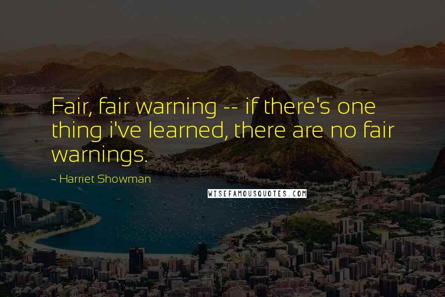 Harriet Showman Quotes: Fair, fair warning -- if there's one thing i've learned, there are no fair warnings.