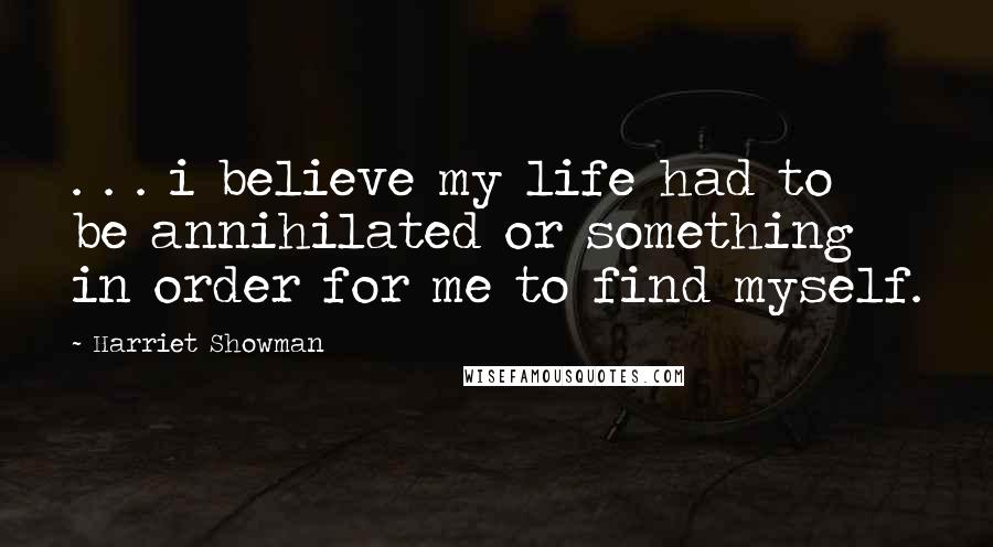 Harriet Showman Quotes: . . . i believe my life had to be annihilated or something in order for me to find myself.