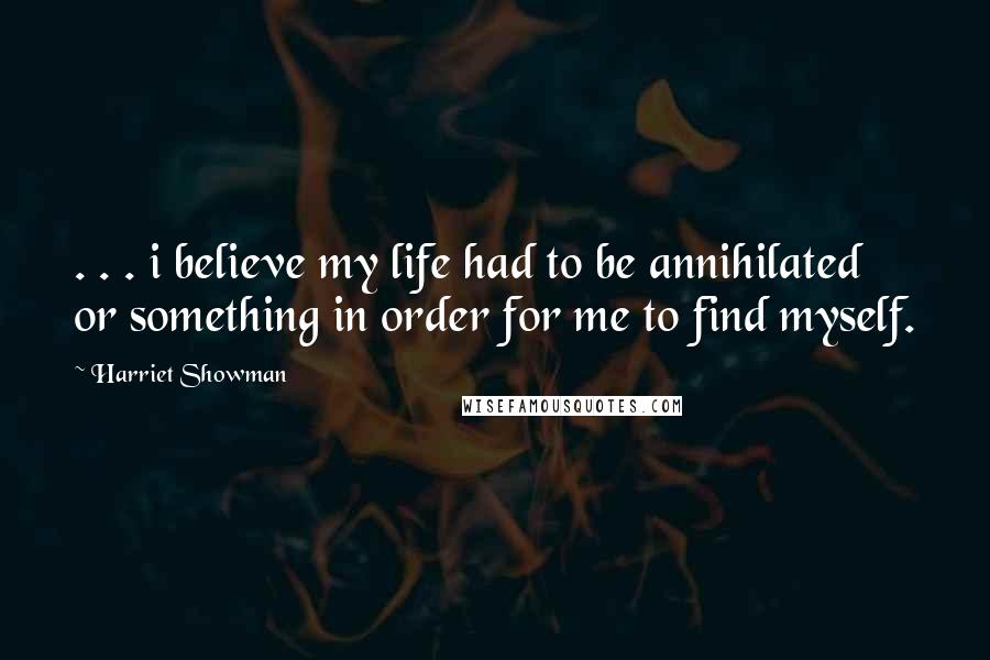 Harriet Showman Quotes: . . . i believe my life had to be annihilated or something in order for me to find myself.