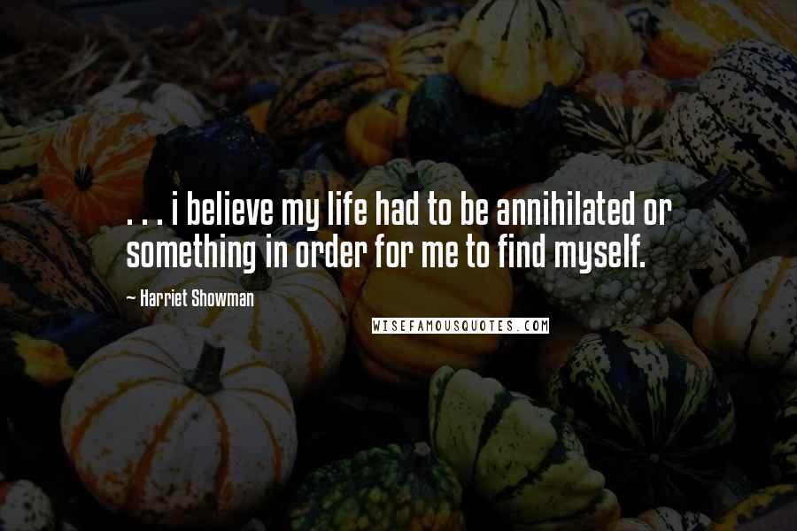 Harriet Showman Quotes: . . . i believe my life had to be annihilated or something in order for me to find myself.