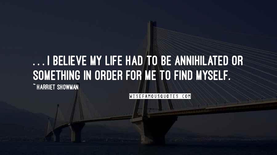 Harriet Showman Quotes: . . . i believe my life had to be annihilated or something in order for me to find myself.