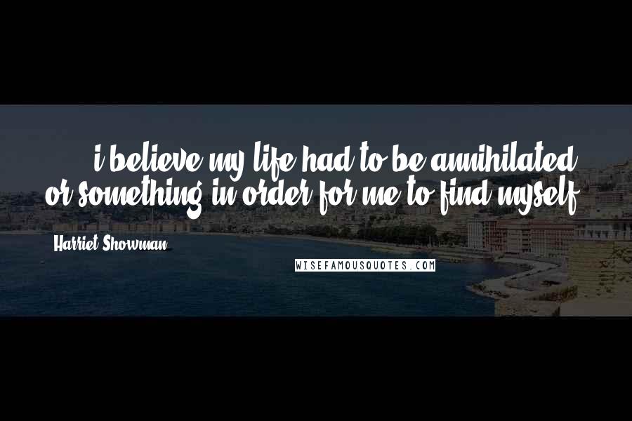 Harriet Showman Quotes: . . . i believe my life had to be annihilated or something in order for me to find myself.