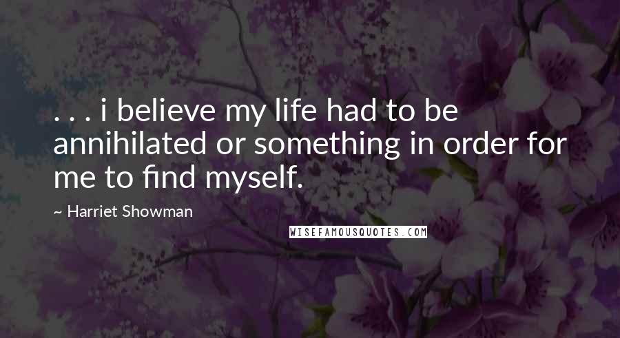 Harriet Showman Quotes: . . . i believe my life had to be annihilated or something in order for me to find myself.